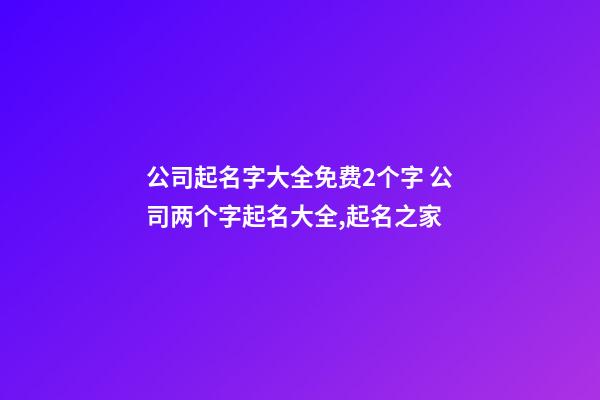 公司起名字大全免费2个字 公司两个字起名大全,起名之家